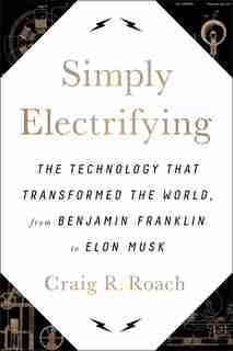 Simply Electrifying: The Technology that Transformed the World, from Benjamin Franklin to Elon Musk by Craig R. Roach