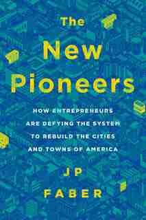 The New Pioneers: How Entrepreneurs Are Defying the System to Rebuild the Cities and Towns of America by J.P. Faber