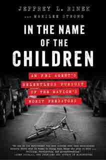 In the Name of the Children: An FBI Agent's Relentless Pursuit of the Nation's Worst Predators by Jeffrey L. Rinek