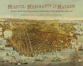 Misfits, Merchants, And Mayhem: Tales From San Francisco's Historic Waterfront, 1849-1934 by Lee Bruno