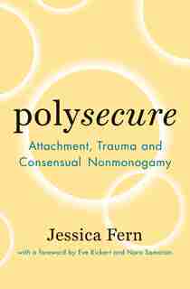 Polysecure: Attachment, Trauma And Consensual Nonmonogamy by Jessica Fern