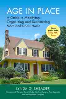 Age In Place: A Guide To Modifying, Organizing And Decluttering Mom And Dad's Home by Lynda Shrager Otr, Msw