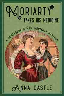 Moriarty Takes His Medicine: A Professor & Mrs. Moriarty Mystery by Anna Castle