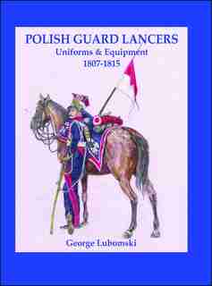 Polish Guard Lancers: Uniforms and Equipment 1807 - 1815 by George Lubomski