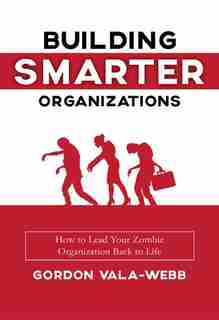 Building Smarter Organizations: How To Lead Your Zombie Organization Back To Life by Gordon Vala-webb