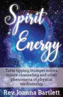 Spirit Energy: Table tipping, trumpet voices, trance channeling and other phenomena of physical mediumship by Rev. Joanna Bartlett