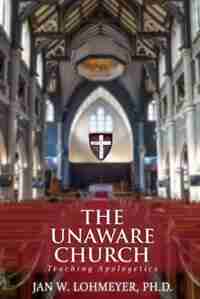 The Unaware Church: Teaching Apologetics by Jan Lohmeyer