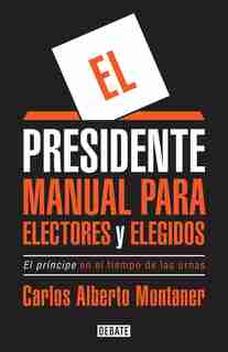 El Presidente. Manual Para Electores Y Elegidos / The President. A Manual For Vo Ters And The People They Elect: El Principe En El Tiempo De Las Urnas by Carlos Alberto Montaner