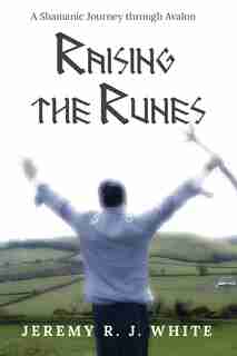 Raising the Runes: A Shamanic Journey through Avalon by Jeremy R.J. White