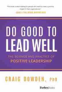 Do Good to Lead Well: The Science and Practice of Positive Leadership by Craig Dowden
