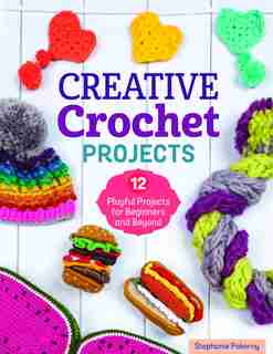 Creative Crochet Projects: 12 Playful Projects For Beginners And Beyond by Stephanie Pokorny