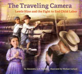 The Traveling Camera: Lewis Hine And The Fight To End Child Labor by Alexandra Hinrichs