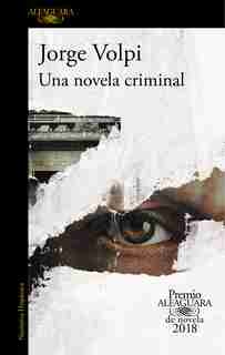 Una Novela Criminal. Premio Alfaguara De Novela 2018 / A Crime Novel by Jorge Volpi