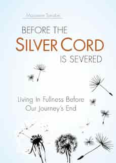 Before the Silver Cord is Severed: Living In Fullness Before Our Journey's End by Marianne Tanabe