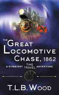 The Great Locomotive Chase, 1862 (The Symbiont Time Travel Adventures Series, Book 4) by T.L.B. Wood