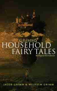 Grimms' Household Fairy Tales: The Original 1812 Collection by Jacob Grimm