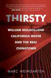 Thirsty: William Mulholland, California Water, And The Real Chinatown by Marc Weingarten