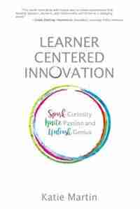 Learner-Centered Innovation: Spark Curiosity, Ignite Passion and Unleash Genius by Katie Martin