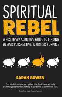 Spiritual Rebel: A Positively Addictive Guide To Finding Deeper Perspective And Higher Purpose by Sarah Bowen