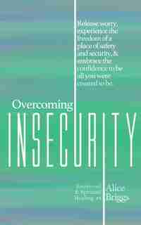 Overcoming Insecurity: Release Worry, Experience The Freedom Of Security, & Embrace The Confidence To Be All You Were Crea by Alice Briggs