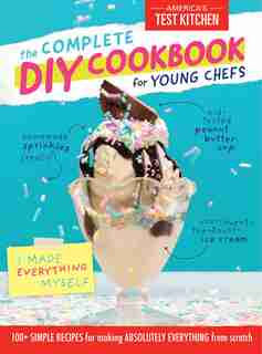 The Complete Diy Cookbook For Young Chefs: 100+ Simple Recipes For Making Absolutely Everything From Scratch by America's Test Kitchen Kids