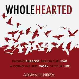 Wholehearted: Finding Purpose, Taking The Leap And Doing The Best Work Of Your Life by Adnan H. Mirza