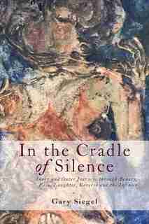 In the Cradle of Silence: Inner and Outer Journeys through Beauty, Pain, Laughter, Reverie and the Infinite by Gary Siegel