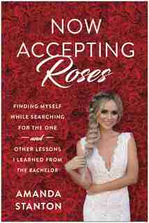 Now Accepting Roses: Finding Myself While Searching For The One . . . And Other Lessons I Learned From The Bachelor by Amanda Stanton