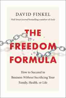 The Freedom Formula: How To Succeed In Business Without Sacrificing Your Family, Health, Or Life by David Finkel