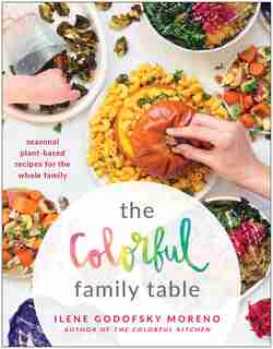 The Colorful Family Table: Seasonal Plant-based Recipes For The Whole Family by Ilene Godofsky Moreno