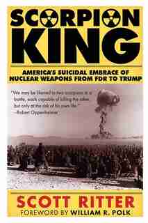 Scorpion King: America's Suicidal Embrace of Nuclear Weapons from FDR to Trump by Scott Ritter