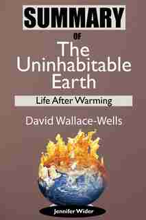 Summary Of The Uninhabitable Earth By David Wallace-wells: Life After Warming by Jennifer Wider