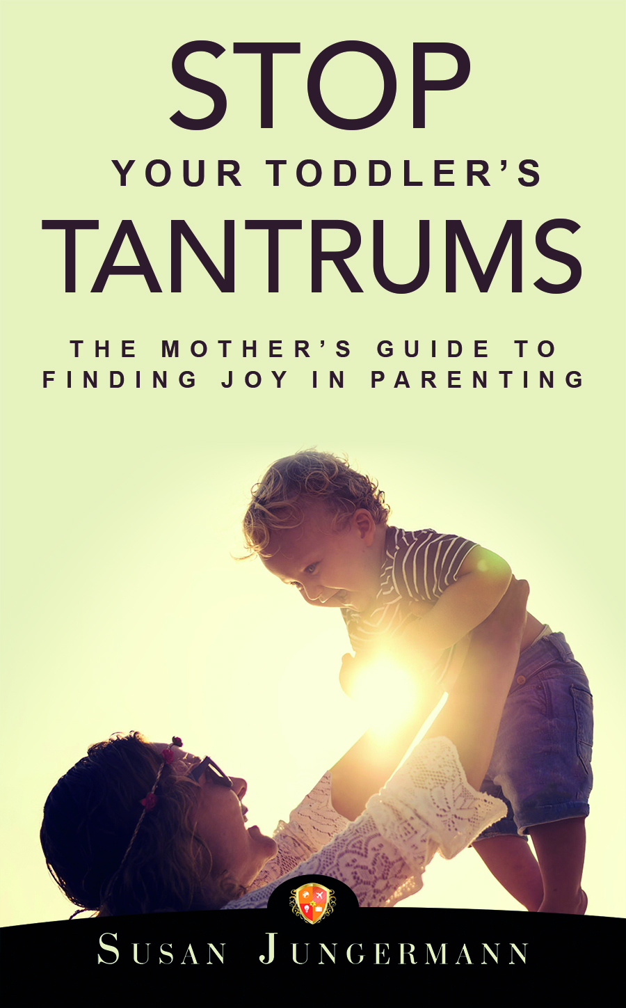 Stop Your Toddler's Tantrums: The Mother's Guide To Finding Joy In Parenting by Susan Jungermann