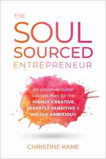 The Soul-sourced Entrepreneur: An Unconventional Success Plan For The Highly Creative, Secretly Sensitive, And Wildly Ambitious by Christine Kane