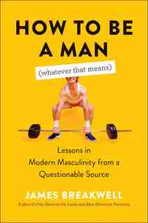 How To Be A Man (whatever That Means): Lessons In Modern Masculinity From A Questionable Source by James Breakwell