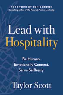 Lead With Hospitality: Be Human. Emotionally Connect. Serve Selflessly. by Taylor Scott