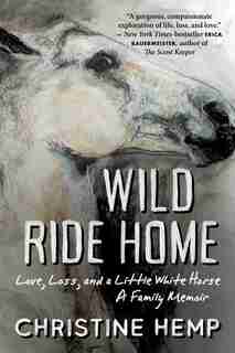 Wild Ride Home: Love, Loss, And A Little White Horse, A Family Memoir by Christine Hemp