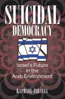 Suicidal Democracy: Israel's Future In The Arab Environment by Raphael Israeli