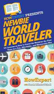 Newbie World Traveler: 101 Lessons On How To Travel The World For The First Time In A Fun, Affordable, And Memorable Way by Howexpert