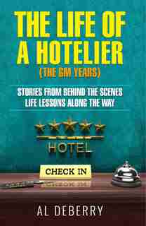 The Life Of A Hotelier: The Gm Years - Stories Behind The Scenes And Life Lessons Along The Way by Al Deberry