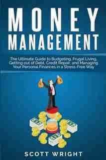 Money Management: The Ultimate Guide To Budgeting, Frugal Living, Getting Out Of Debt, Credit Repair, And Managing Yo by Scott Wright