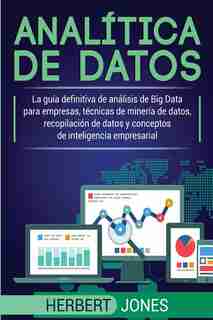 Analítica De Datos: La Guía Definitiva De Análisis De Big Data Para Empresas, Técnicas De Minería De Datos, Recopilació by Herbert jones