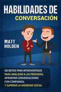 Habilidades De Conversación: Secretos Para Introvertidos Para Analizar A Las Personas, Afrontar Conversaciones Con Confianza, Y by Matt Holden