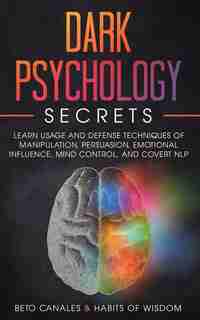 Dark Psychology Secrets: Learn Usage And Defense Techniques Of Manipulation, Persuasion, Emotional Influence, Mind Control A by Beto Canales