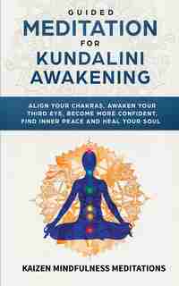Guided Meditation For Kundalini Awakening: Align Your Chakras, Awaken Your Third Eye, Become More Confident, Find Inner Peace, Develop Mindful by Kaizen Mindfulness Meditations
