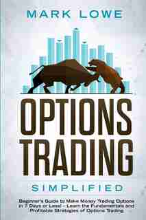 Options Trading: Simplified - Beginner's Guide To Make Money Trading Options In 7 Days Or Less! - Learn The Fundamen by Mark Lowe
