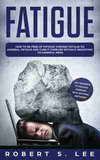 Fatigue: How To Be Free Of Fatigue, Chronic Fatigue Or Adrenal Fatigue And Cure It Forever Without Resorting by Robert S. Lee
