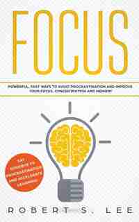 Focus: Powerful, Fast Ways To Avoid Procrastination And Improve Your Focus, Concentration And Memory by Robert S. Lee