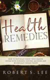 Health Remedies: How To Naturally Boost Your Immune System With Powerful Natural Methods And Be Virtually Disease Pr by Robert S. Lee
