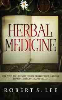 Herbal Medicine: The Powerful Uses Of Herbal Remedies For Natural Healing, Longevity And Health by Robert S. Lee